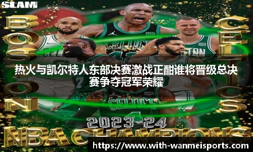 热火与凯尔特人东部决赛激战正酣谁将晋级总决赛争夺冠军荣耀