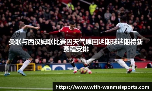 曼联与西汉姆联比赛因天气原因延期球迷期待新赛程安排